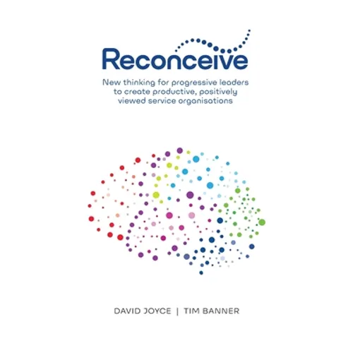 Reconceive: New Thinking for Progressive Leaders to Create Productive, Positively Viewed Service Organisations - Paperback