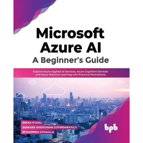 Microsoft Azure Ai: A Beginner's Guide: Explore Azure Applied AI Services, Azure Cognitive Services and Azure Machine Learning with Practical Illustra - Paperback