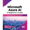 Microsoft Azure Ai: A Beginner's Guide: Explore Azure Applied AI Services, Azure Cognitive Services and Azure Machine Learning with Practical Illustra - Paperback
