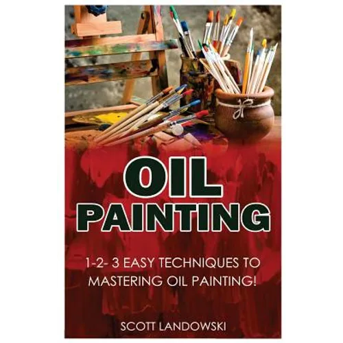 Oil Painting: 1-2-3 Easy Techniques to Mastering Oil Painting! - Paperback