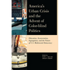 America's Urban Crisis and the Advent of Color-Blind Politics: Education, Incarceration, Segregation, and the Future of the U.S. Multiracial Democracy - Paperback
