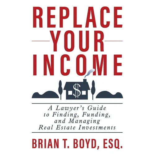 Replace Your Income: A Lawyer's Guide to Finding, Funding, and Managing Real Estate Investments - Paperback