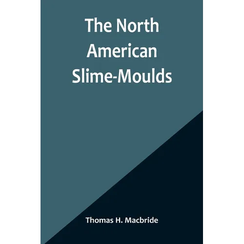The North American Slime-Moulds; A Descriptive List of All Species of Myxomycetes Hitherto Reported from the Continent of North America, with Notes on - Paperback