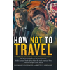 How Not to Travel: "Where Are You Going Next? I Won't Go There!" - Hardcover