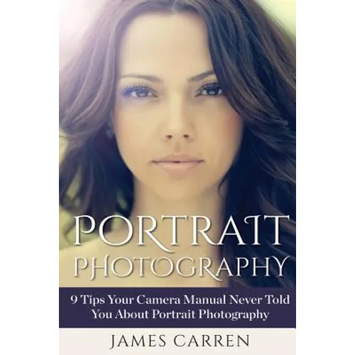 Portrait Photography: 9 Tips Your Camera Manual Never Told You About Portrait Photography - Paperback