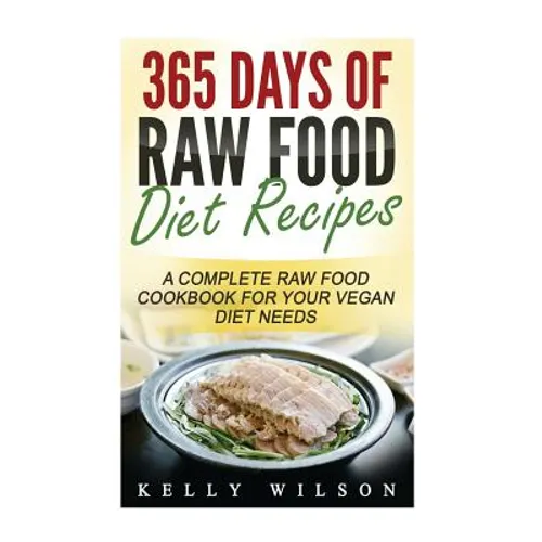 365 Days Of Raw Food Diet Recipes: A Complete Raw Food Cookbook For Your Vegan Diet Needs - Paperback