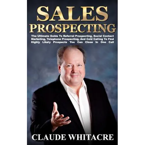 Sales Prospecting: The Ultimate Guide To Referral Prospecting, Social Contact Marketing, Telephone Prospecting, And Cold Calling To Find - Paperback