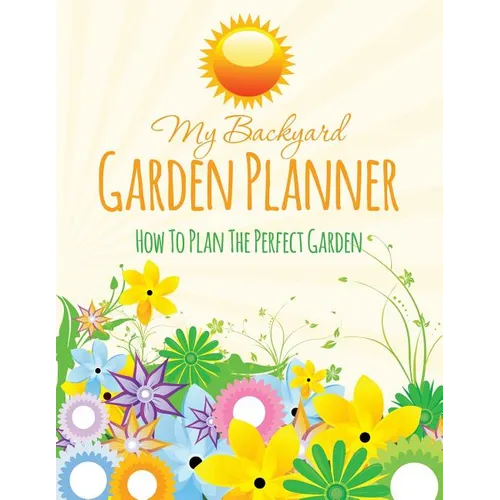 My Backyard Garden Planner: How to Plan the Perfect Garden - Paperback