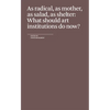As Radical, as Mother, as Salad, as Shelter: What Should Art Institutions Do Now? - Paperback