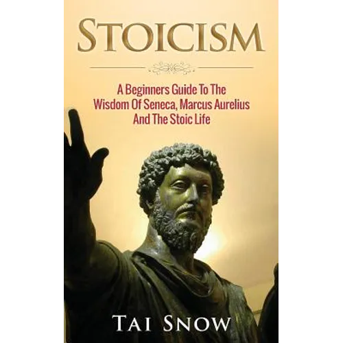 Stoicism: A Beginners Guide To The Wisdom Of Seneca, Marcus Aurelius And The Stoic Life - Paperback