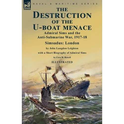 The Destruction of the U-Boat Menace: Admiral Sims and the Anti-Submarine War, 1917-18-Simsadus: London by John Langdon Leighton with a Short Biograph - Paperback