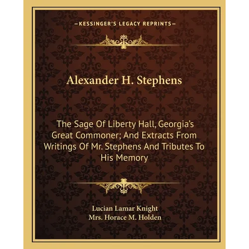 Alexander H. Stephens: The Sage Of Liberty Hall, Georgia's Great Commoner; And Extracts From Writings Of Mr. Stephens And Tributes To His Memory - Paperback