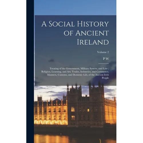 A Social History of Ancient Ireland: Treating of the Government, Military System, and law; Religion, Learning, and art; Trades, Industries, and Commer - Hardcover