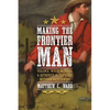 Making the Frontier Man: Violence, White Manhood, and Authority in the Early Western Backcountry - Hardcover