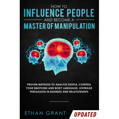 How to Influence People and Become A Master of Manipulation: Proven Methods to Analyze People, Control Your Emotions and Body Language, Leverage Persu - Paperback