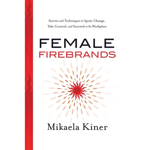 Female Firebrands: Stories and Techniques to Ignite Change, Take Control, and Succeed in the Workplace - Paperback