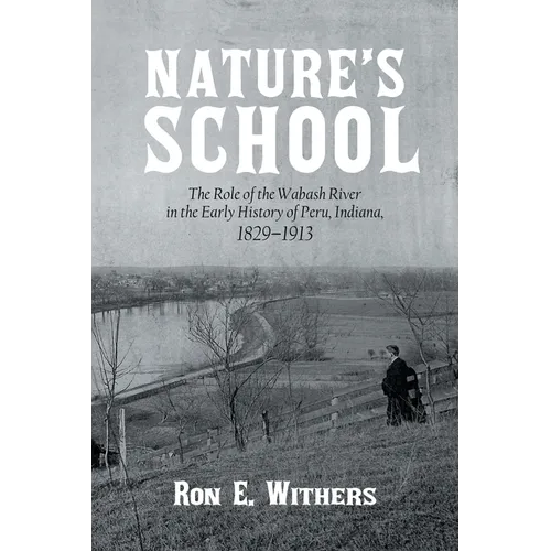 Nature's School: The Role of the Wabash River in the Early History of Peru, Indiana, 1829-1913 - Paperback