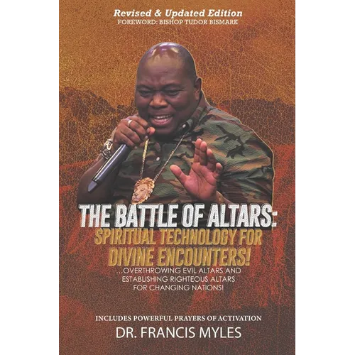 Battle of Altars: Spiritual Technology for Divine Encounters: Overthrowing Evil Altars and Establishing Righteous Altars for Changing Nations! - Paperback