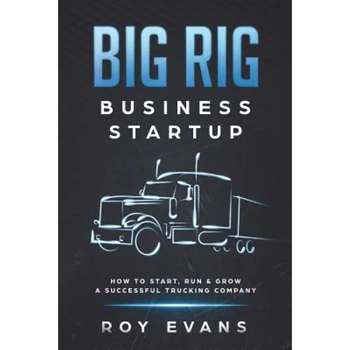 Big Rig Business Startup: How to Start, Run & Grow a Successful Trucking Company - Paperback