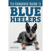 The Complete Guide to Blue Heelers - aka The Australian Cattle Dog. Learn About Breeders, Finding a Puppy, Training, Socialization, Nutrition, Groomin - Paperback