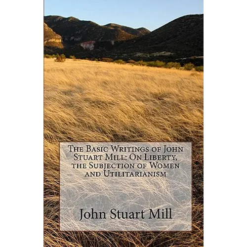 The Basic Writings of John Stuart Mill: On Liberty, the Subjection of Women and Utilitarianism - Paperback