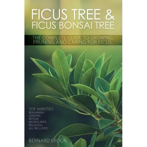 Ficus Tree and Ficus Bonsai Tree. The Complete Guide to Growing, Pruning and Caring for Ficus. Top Varieties: Benjamina, Ginseng, Retusa, Microcarpa, - Paperback
