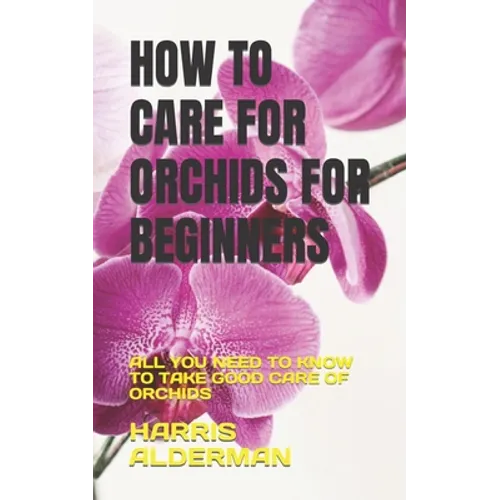 How to Care for Orchids for Beginners: All You Need to Know to Take Good Care of Orchids - Paperback