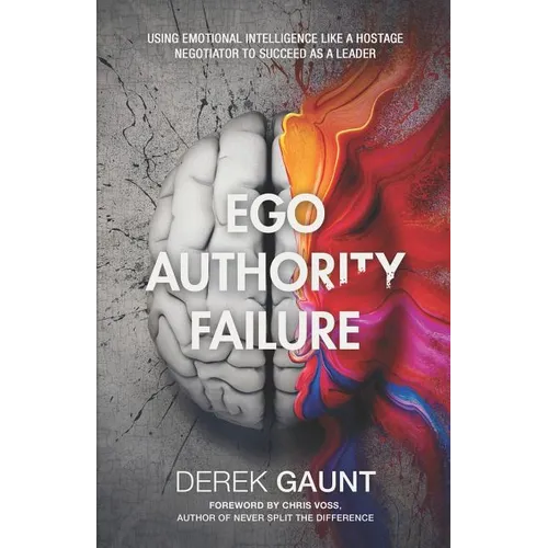 Ego, Authority, Failure: Using Emotional Intelligence Like a Hostage Negotiator to Succeed as a Leader - Paperback
