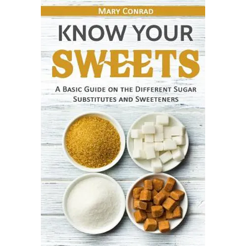 Know Your Sweets: A Basic Guide on the Different Sugar Substitutes and Sweeteners - Paperback