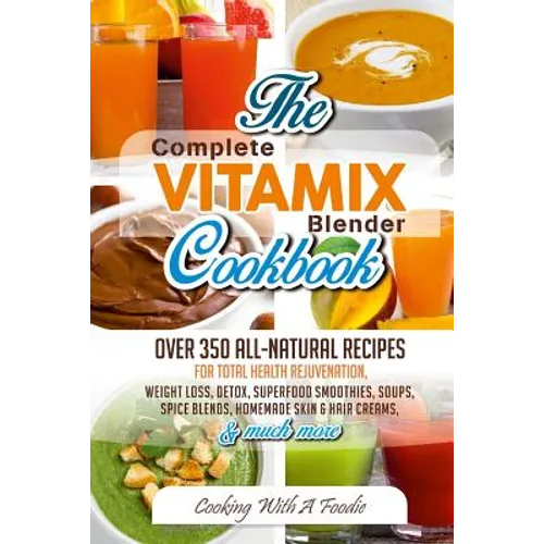 Complete Vitamix Blender Cookbook: Over 350 All-Natural Recipes For Total Health Rejuvenation, Weight Loss, Detox, Superfood Smoothies, Spice Blends, - Paperback
