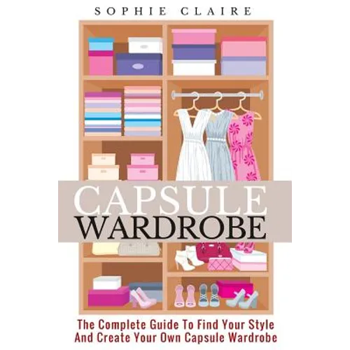 Capsule Wardrobe: The Complete Guide To Find Your Style And Create Your Own Capsule Wardrobe - Paperback