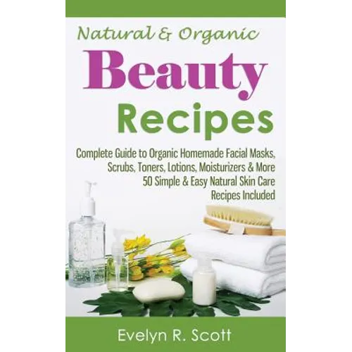 Natural & Organic Beauty Recipes - Complete Guide to Organic Homemade Facial Masks, Scrubs, Toners, Lotions, Moisturizers & More, 50 Simple & Easy Nat - Paperback