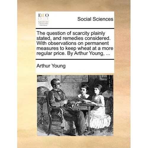 The question of scarcity plainly stated, and remedies considered. With observations on permanent measures to keep wheat at a more regular price. By Ar - Paperback