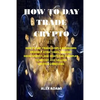 How to Day Trade Crypto: How to Day Trade: Simple Beginners Friendly Strategies, Mindset Development, and Practical Examples to Buying and Sell - Paperback