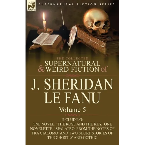 The Collected Supernatural and Weird Fiction of J. Sheridan Le Fanu: Volume 5-Including One Novel, 'The Rose and the Key, ' One Novelette, 'Spalatro, - Paperback