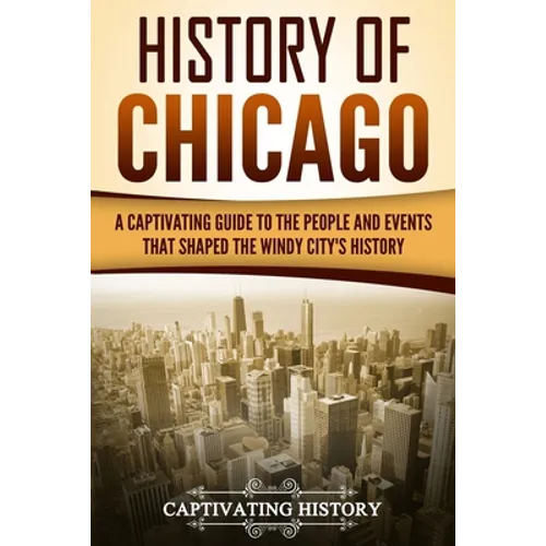 History of Chicago: A Captivating Guide to the People and Events that Shaped the Windy City's History - Paperback