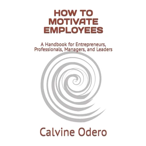 How to Motivate Employees: A Handbook for Entrepreneurs, Professionals, Managers, and Leaders - Paperback