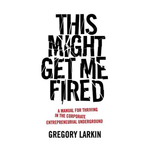 This Might Get Me Fired: A Manual for Thriving in the Corporate Entrepreneurial Underground - Paperback
