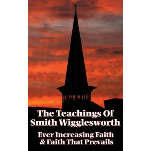 The Teachings of Smith Wigglesworth: Ever Increasing Faith and Faith That Prevails - Hardcover