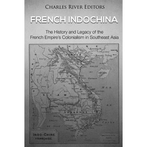 French Indochina: The History and Legacy of the French Empire's Colonialism in Southeast Asia - Paperback