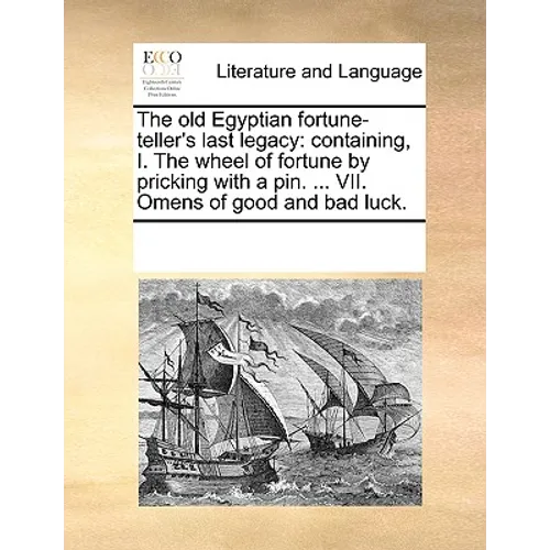The Old Egyptian Fortune-Teller's Last Legacy: Containing, I. the Wheel of Fortune by Pricking with a Pin. ... VII. Omens of Good and Bad Luck. - Paperback