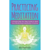 Practicing Meditation: A Simple Step-By-Step Guide to Start Your Mindfulness Meditation Practice - Paperback