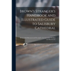 Brown's Stranger's Handbook and Illustrated Guide to Salisbury Cathedral: Being a Full Historical and Descriptive Account of the Building and Monument - Paperback