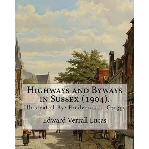 Highways and Byways in Sussex (1904). By: Edward Verrall Lucas: Illustrated By: Frederick L. Griggs (30 October 1876 - 7 June 1938) was a distinguishe - Paperback