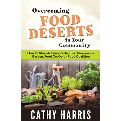 Overcoming Food Deserts in Your Community: How To Start A Home, School or Community Garden, Food Co-op or Food Coalition - Paperback