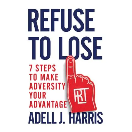 Refuse to Lose: 7 Steps to Make Adversity Your Advantage - Paperback