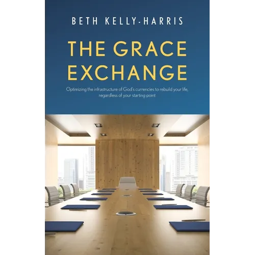The Grace Exchange: Optimizing the infrastructure of God's currencies to rebuild your life, regardless of your starting point - Paperback