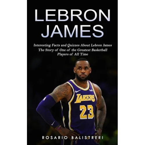 Lebron James: Interesting Facts and Quizzes About Lebron James (The Story of One of the Greatest Basketball Players of All Time) - Paperback