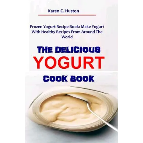 The Delicious Yogurt Cook Book: Frozen Yogurt Recipe Book: Make Yogurt With Healthy Recipes From Around The World - Paperback