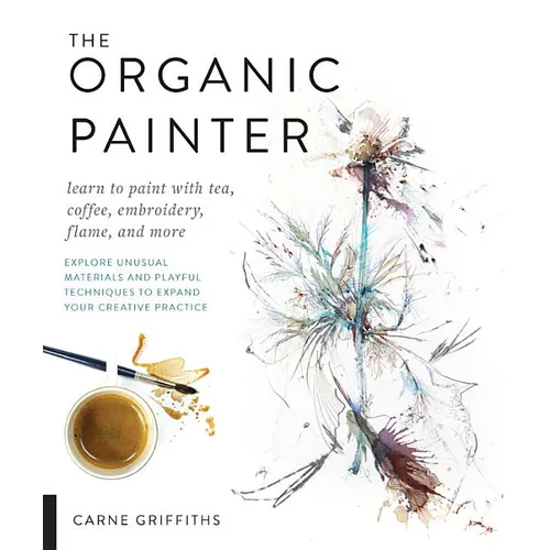The Organic Painter: Learn to Paint with Tea, Coffee, Embroidery, Flame, and More; Explore Unusual Materials and Playful Techniques to Expand Your Cre - Paperback
